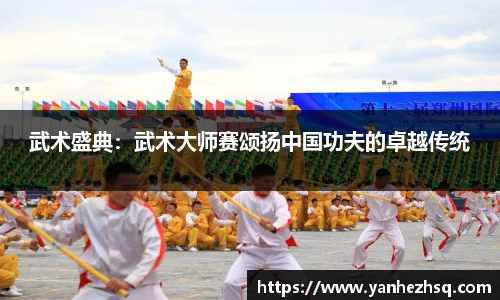 武术盛典：武术大师赛颂扬中国功夫的卓越传统